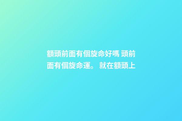 額頭前面有個旋命好嗎 頭前面有個旋命運。 就在額頭上